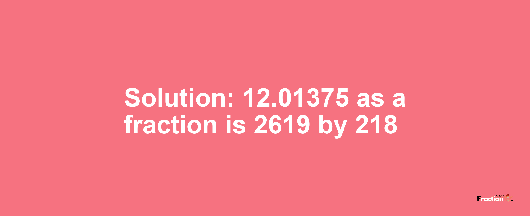 Solution:12.01375 as a fraction is 2619/218